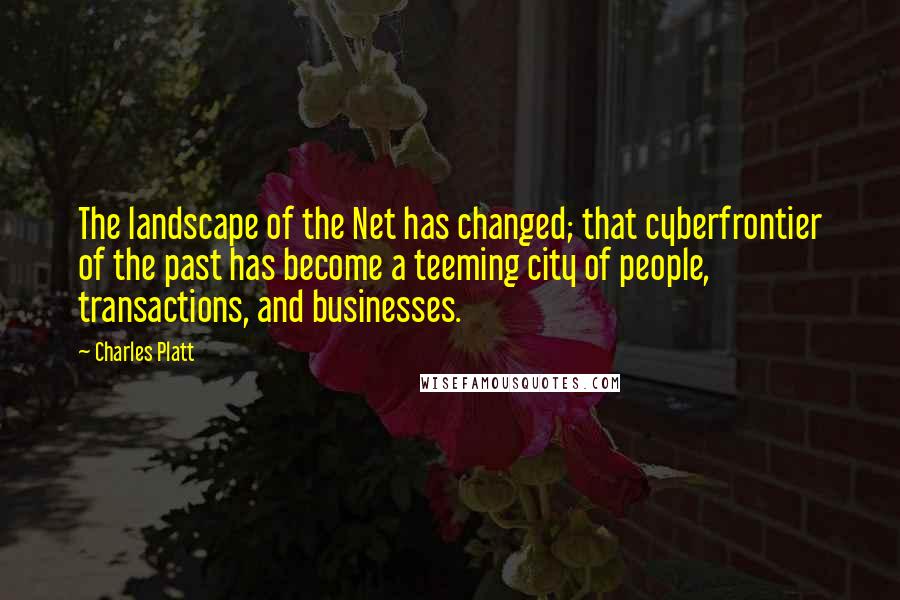 Charles Platt Quotes: The landscape of the Net has changed; that cyberfrontier of the past has become a teeming city of people, transactions, and businesses.