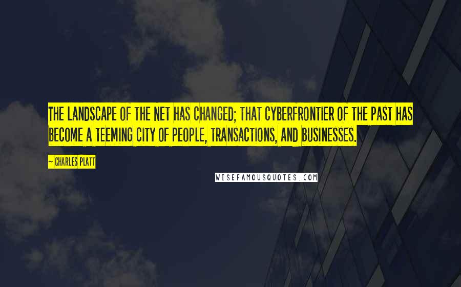 Charles Platt Quotes: The landscape of the Net has changed; that cyberfrontier of the past has become a teeming city of people, transactions, and businesses.