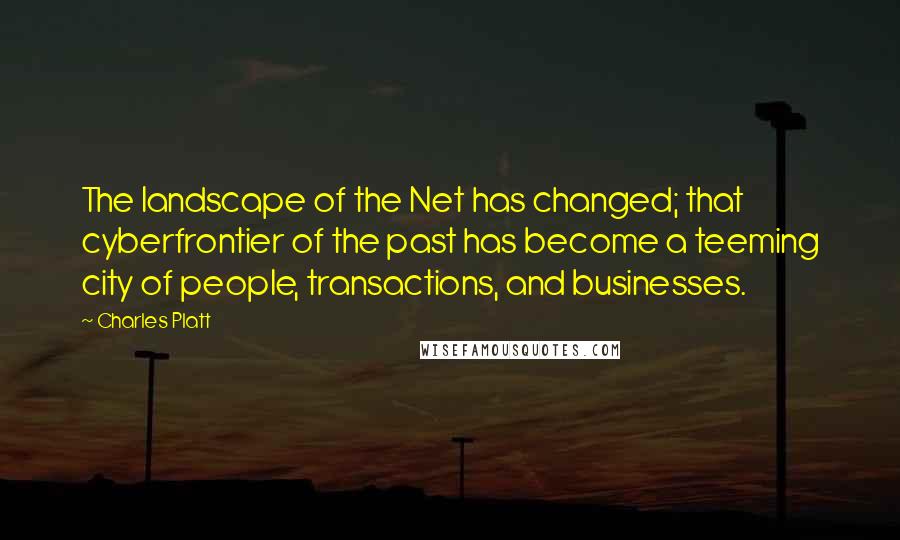 Charles Platt Quotes: The landscape of the Net has changed; that cyberfrontier of the past has become a teeming city of people, transactions, and businesses.