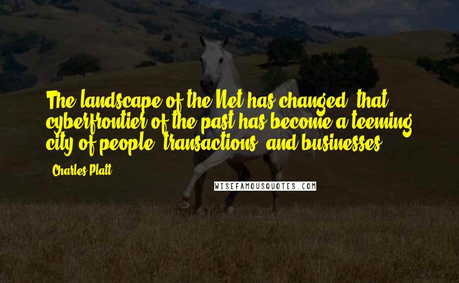 Charles Platt Quotes: The landscape of the Net has changed; that cyberfrontier of the past has become a teeming city of people, transactions, and businesses.