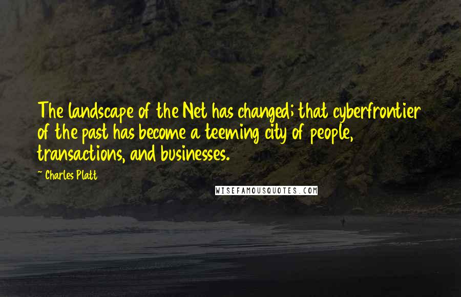 Charles Platt Quotes: The landscape of the Net has changed; that cyberfrontier of the past has become a teeming city of people, transactions, and businesses.