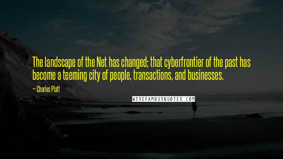 Charles Platt Quotes: The landscape of the Net has changed; that cyberfrontier of the past has become a teeming city of people, transactions, and businesses.