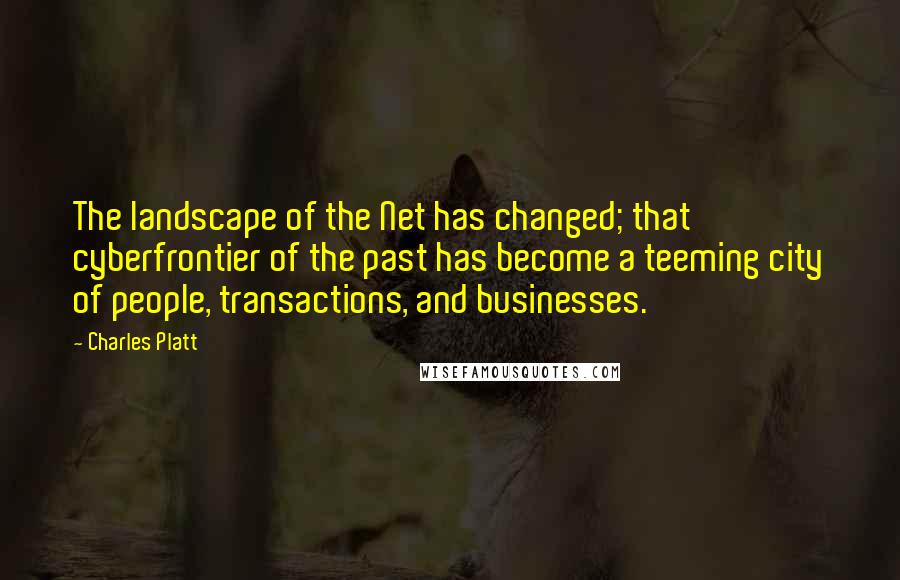 Charles Platt Quotes: The landscape of the Net has changed; that cyberfrontier of the past has become a teeming city of people, transactions, and businesses.