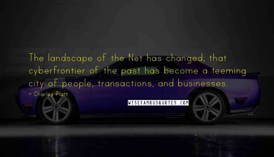 Charles Platt Quotes: The landscape of the Net has changed; that cyberfrontier of the past has become a teeming city of people, transactions, and businesses.