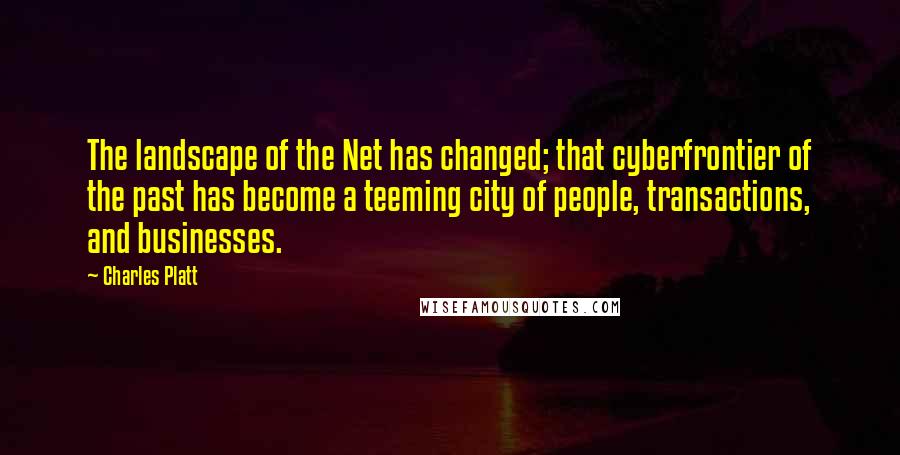 Charles Platt Quotes: The landscape of the Net has changed; that cyberfrontier of the past has become a teeming city of people, transactions, and businesses.