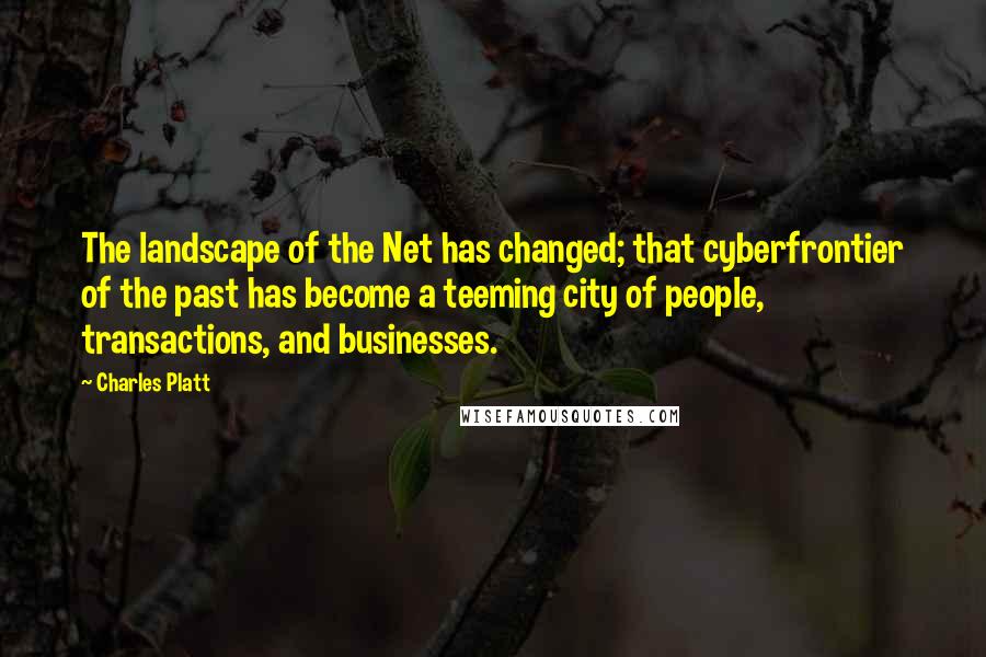 Charles Platt Quotes: The landscape of the Net has changed; that cyberfrontier of the past has become a teeming city of people, transactions, and businesses.