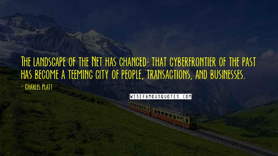 Charles Platt Quotes: The landscape of the Net has changed; that cyberfrontier of the past has become a teeming city of people, transactions, and businesses.