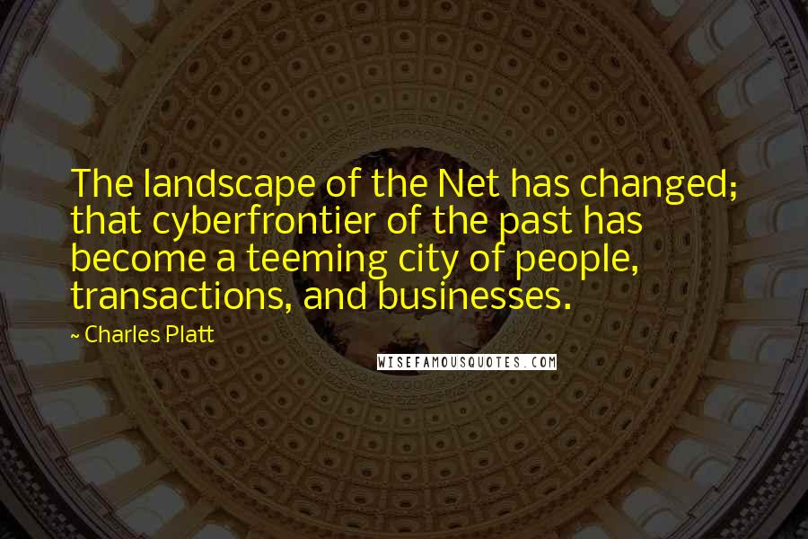 Charles Platt Quotes: The landscape of the Net has changed; that cyberfrontier of the past has become a teeming city of people, transactions, and businesses.