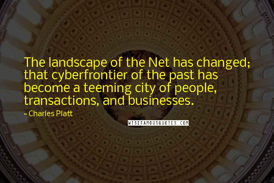 Charles Platt Quotes: The landscape of the Net has changed; that cyberfrontier of the past has become a teeming city of people, transactions, and businesses.