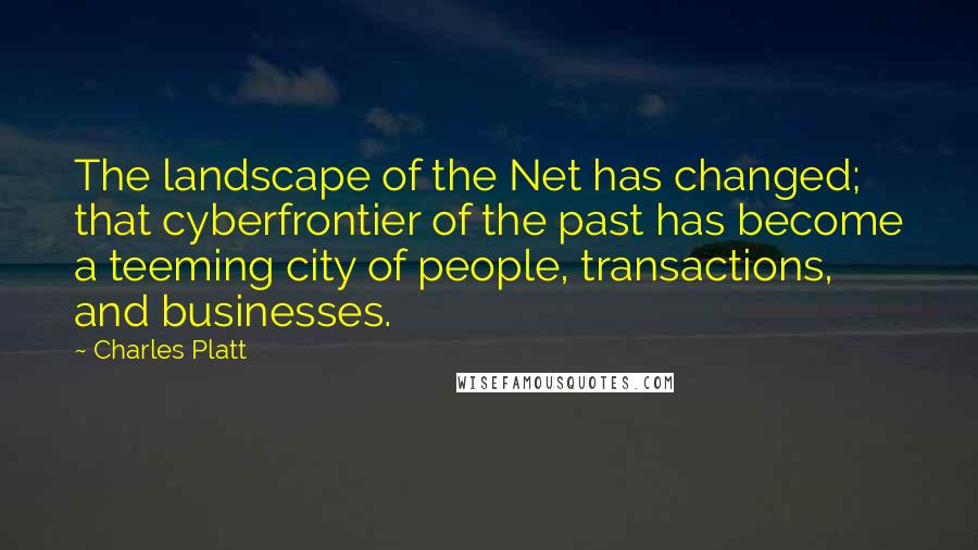 Charles Platt Quotes: The landscape of the Net has changed; that cyberfrontier of the past has become a teeming city of people, transactions, and businesses.