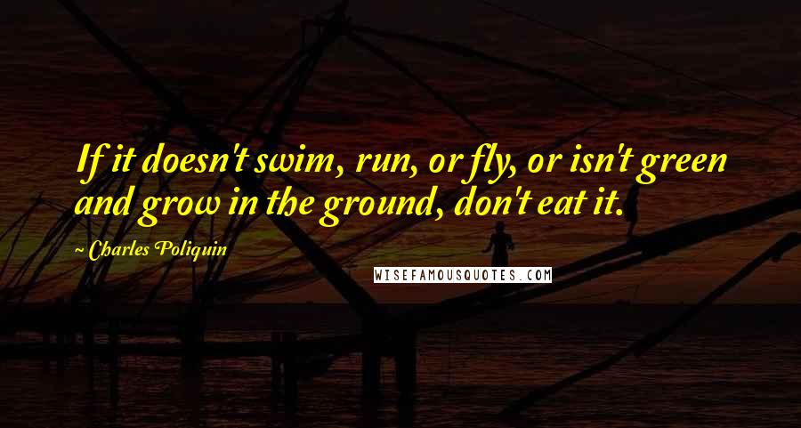 Charles Poliquin Quotes: If it doesn't swim, run, or fly, or isn't green and grow in the ground, don't eat it.