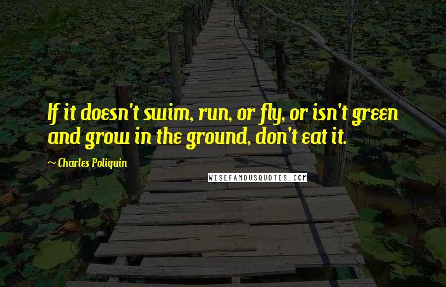 Charles Poliquin Quotes: If it doesn't swim, run, or fly, or isn't green and grow in the ground, don't eat it.