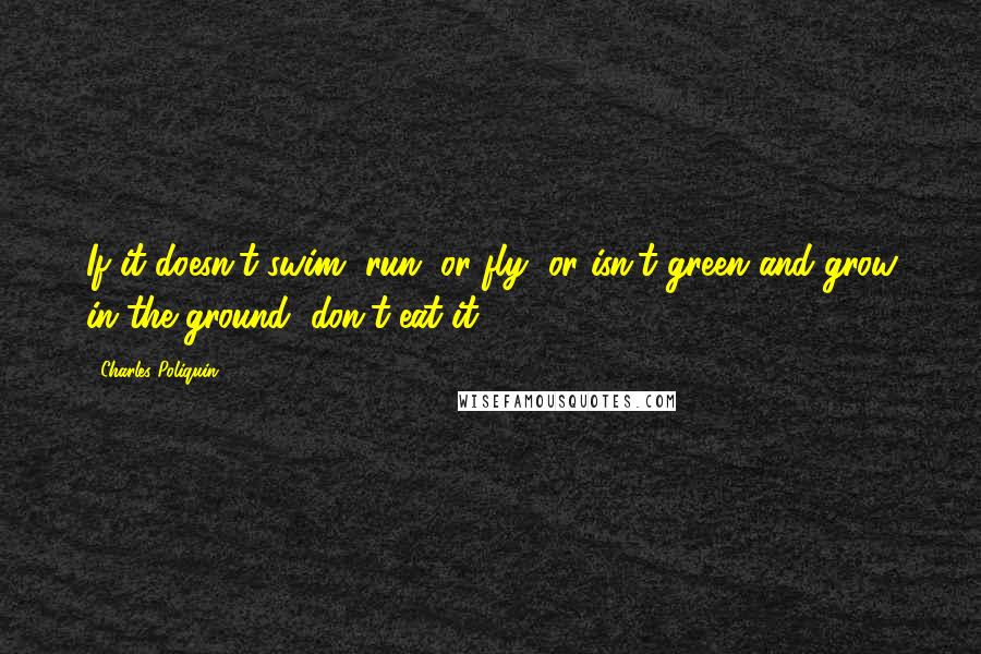 Charles Poliquin Quotes: If it doesn't swim, run, or fly, or isn't green and grow in the ground, don't eat it.