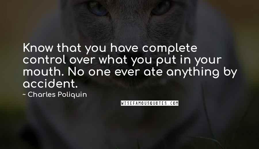 Charles Poliquin Quotes: Know that you have complete control over what you put in your mouth. No one ever ate anything by accident.