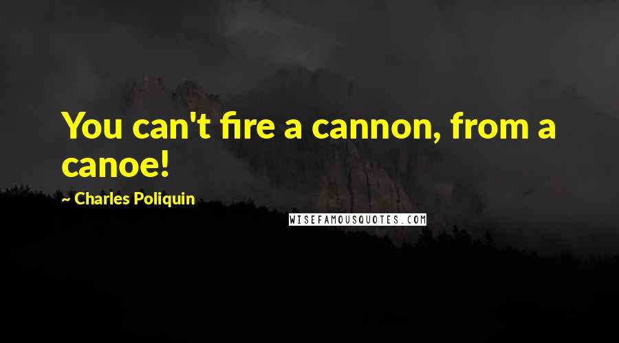 Charles Poliquin Quotes: You can't fire a cannon, from a canoe!
