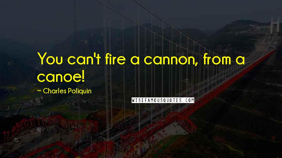 Charles Poliquin Quotes: You can't fire a cannon, from a canoe!