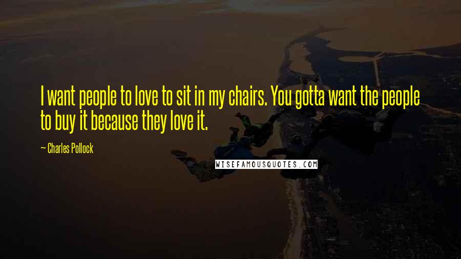 Charles Pollock Quotes: I want people to love to sit in my chairs. You gotta want the people to buy it because they love it.