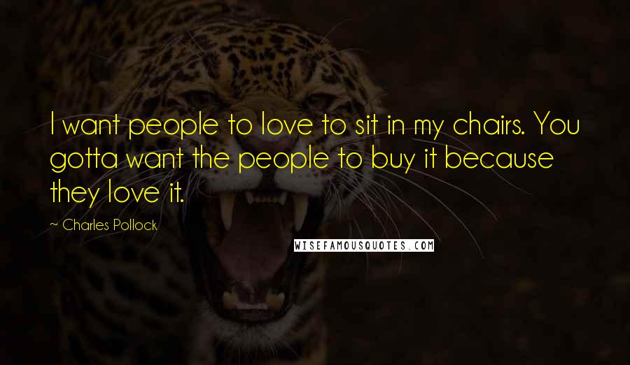 Charles Pollock Quotes: I want people to love to sit in my chairs. You gotta want the people to buy it because they love it.