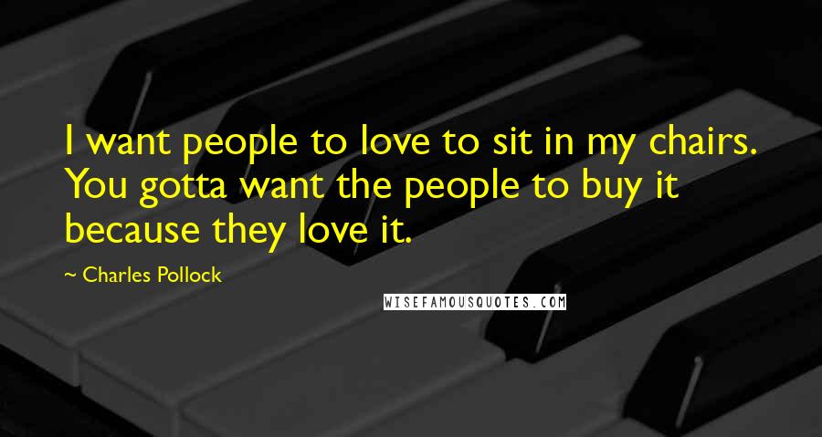 Charles Pollock Quotes: I want people to love to sit in my chairs. You gotta want the people to buy it because they love it.