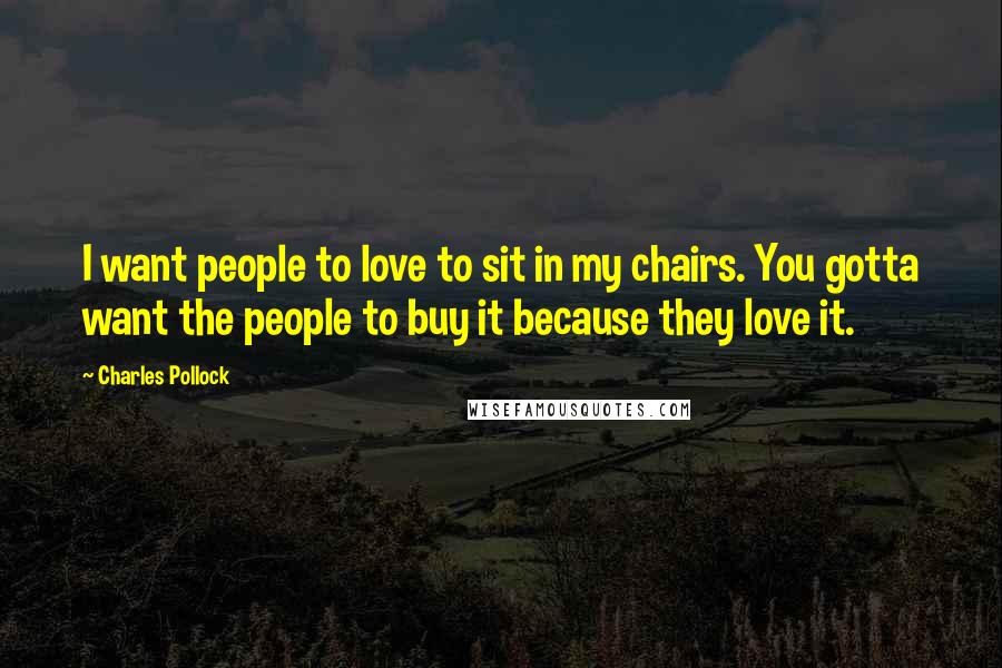 Charles Pollock Quotes: I want people to love to sit in my chairs. You gotta want the people to buy it because they love it.