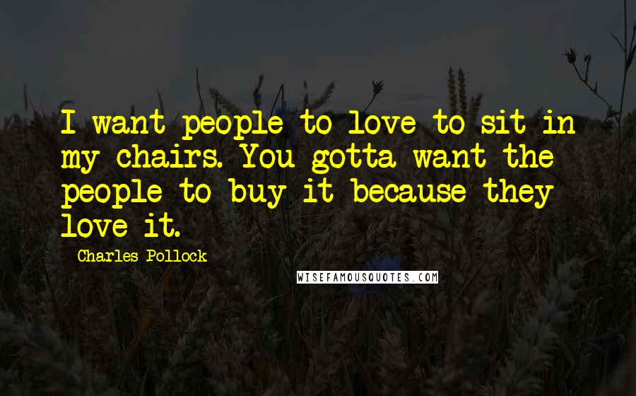 Charles Pollock Quotes: I want people to love to sit in my chairs. You gotta want the people to buy it because they love it.