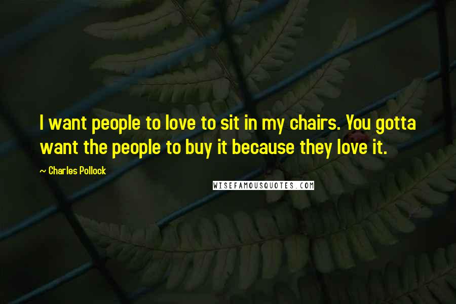 Charles Pollock Quotes: I want people to love to sit in my chairs. You gotta want the people to buy it because they love it.