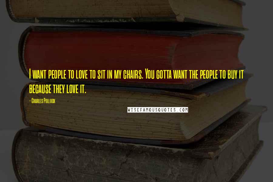 Charles Pollock Quotes: I want people to love to sit in my chairs. You gotta want the people to buy it because they love it.