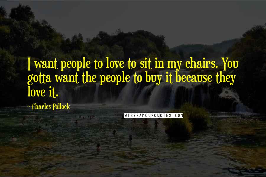 Charles Pollock Quotes: I want people to love to sit in my chairs. You gotta want the people to buy it because they love it.