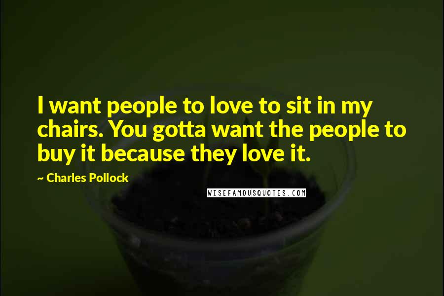 Charles Pollock Quotes: I want people to love to sit in my chairs. You gotta want the people to buy it because they love it.