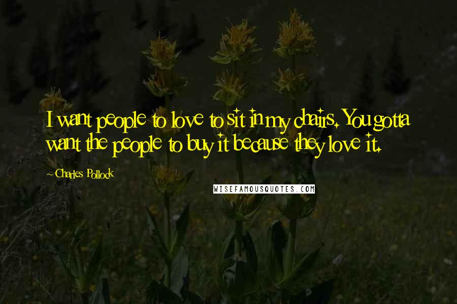 Charles Pollock Quotes: I want people to love to sit in my chairs. You gotta want the people to buy it because they love it.