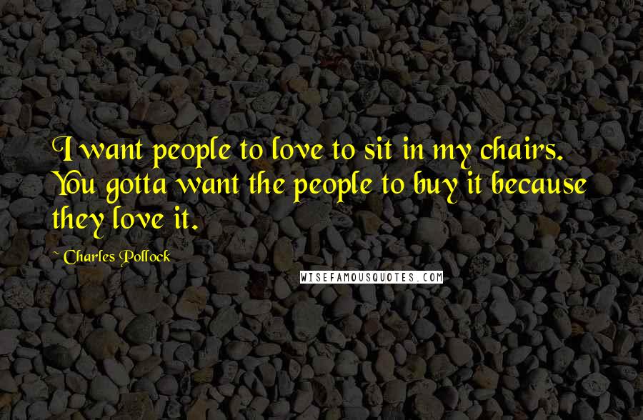 Charles Pollock Quotes: I want people to love to sit in my chairs. You gotta want the people to buy it because they love it.