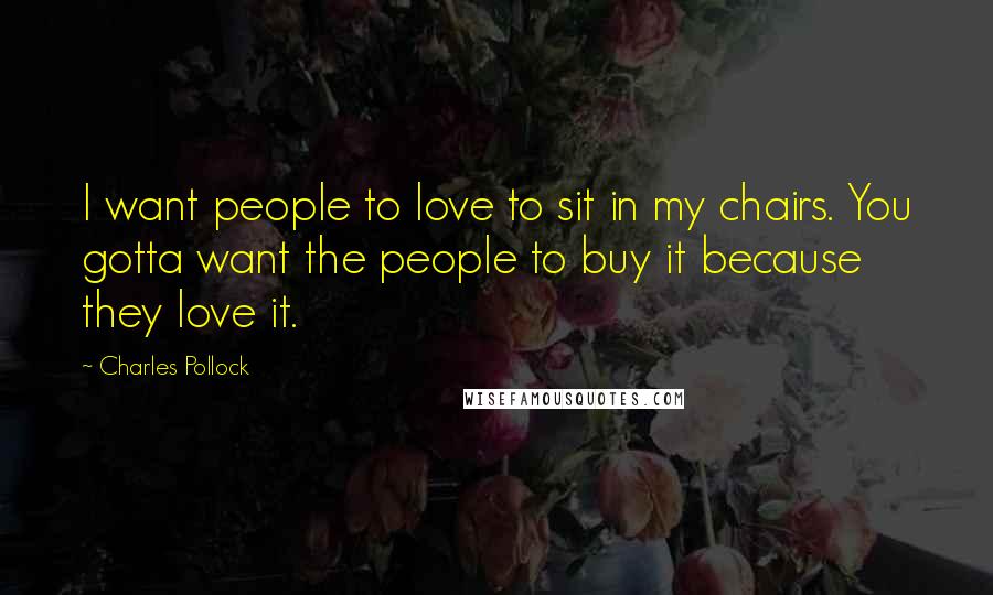 Charles Pollock Quotes: I want people to love to sit in my chairs. You gotta want the people to buy it because they love it.