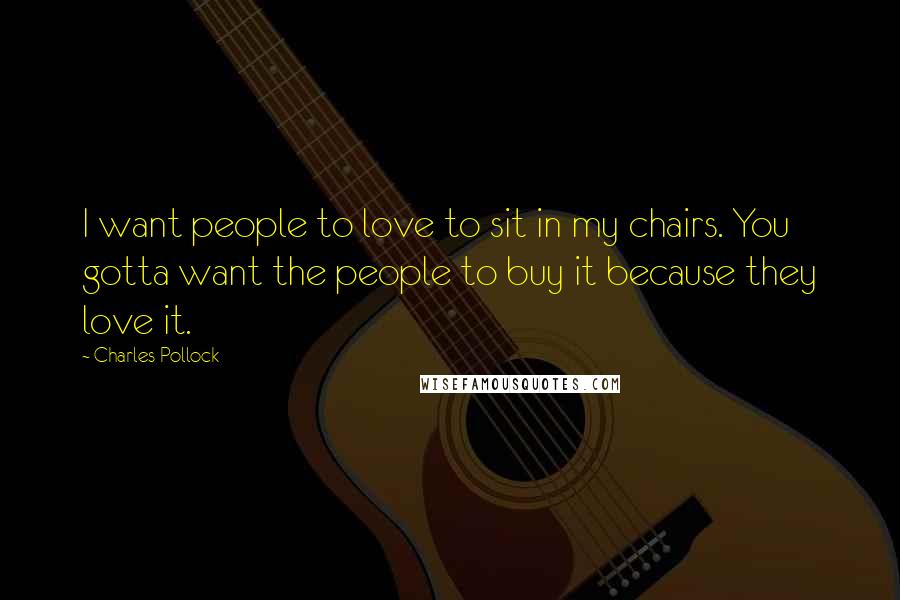 Charles Pollock Quotes: I want people to love to sit in my chairs. You gotta want the people to buy it because they love it.