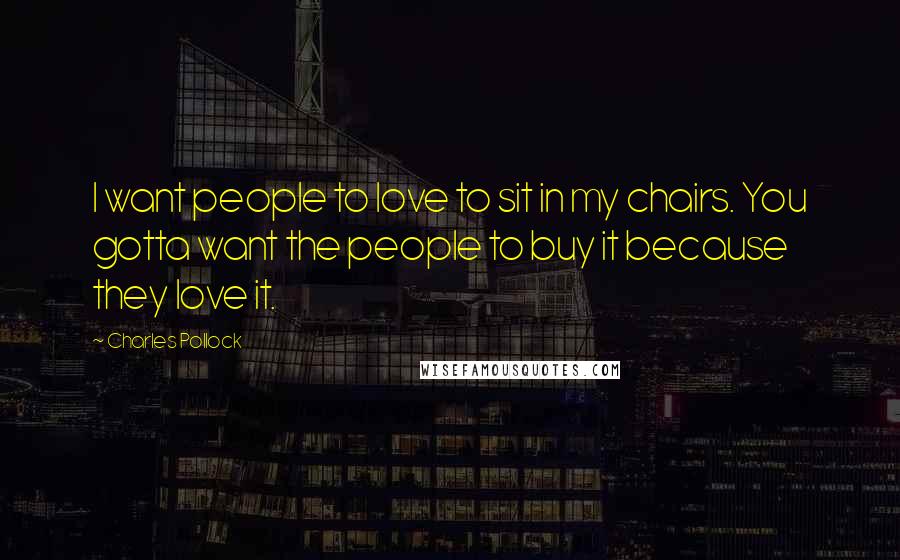 Charles Pollock Quotes: I want people to love to sit in my chairs. You gotta want the people to buy it because they love it.