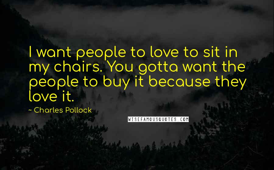 Charles Pollock Quotes: I want people to love to sit in my chairs. You gotta want the people to buy it because they love it.