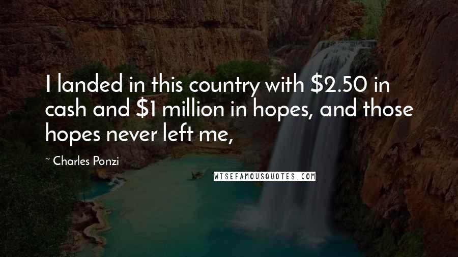 Charles Ponzi Quotes: I landed in this country with $2.50 in cash and $1 million in hopes, and those hopes never left me,