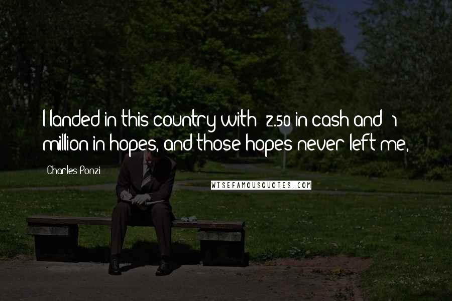 Charles Ponzi Quotes: I landed in this country with $2.50 in cash and $1 million in hopes, and those hopes never left me,