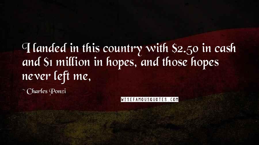 Charles Ponzi Quotes: I landed in this country with $2.50 in cash and $1 million in hopes, and those hopes never left me,