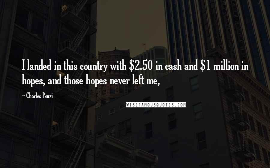 Charles Ponzi Quotes: I landed in this country with $2.50 in cash and $1 million in hopes, and those hopes never left me,