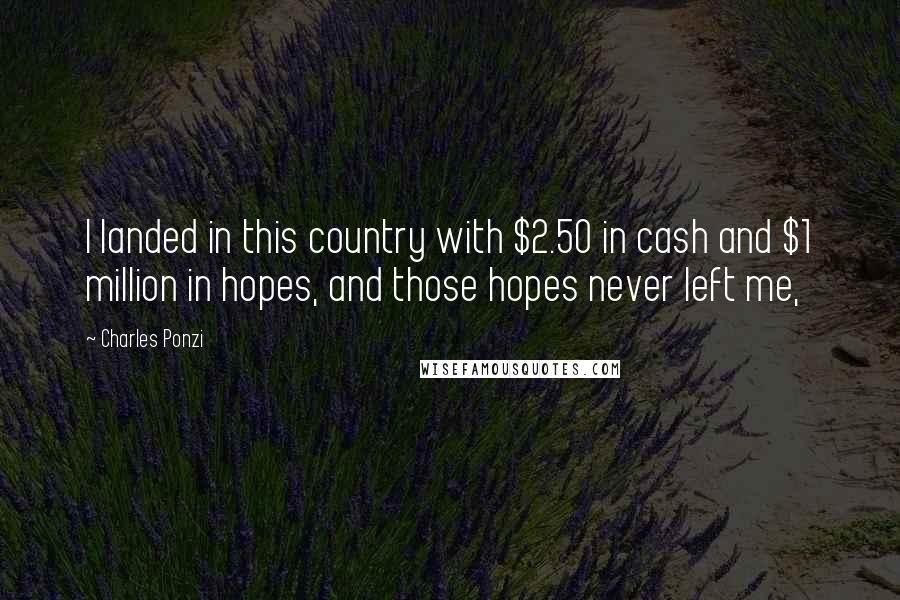 Charles Ponzi Quotes: I landed in this country with $2.50 in cash and $1 million in hopes, and those hopes never left me,