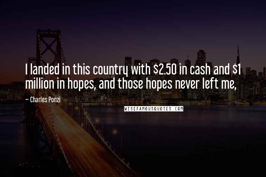 Charles Ponzi Quotes: I landed in this country with $2.50 in cash and $1 million in hopes, and those hopes never left me,