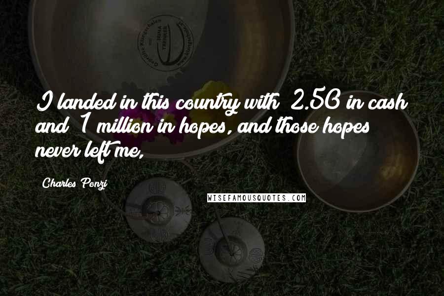 Charles Ponzi Quotes: I landed in this country with $2.50 in cash and $1 million in hopes, and those hopes never left me,