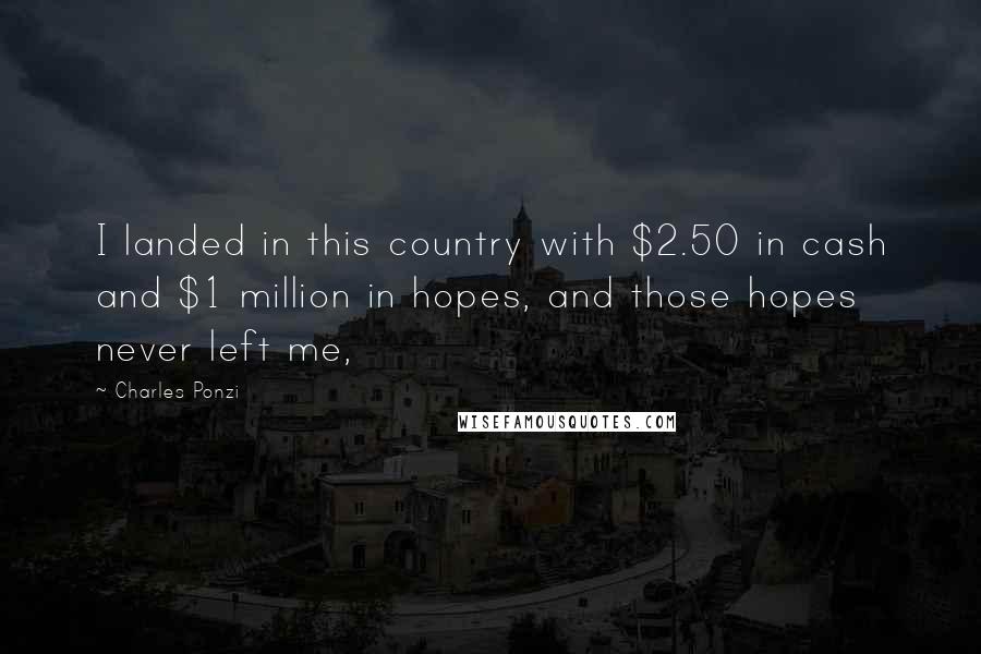 Charles Ponzi Quotes: I landed in this country with $2.50 in cash and $1 million in hopes, and those hopes never left me,