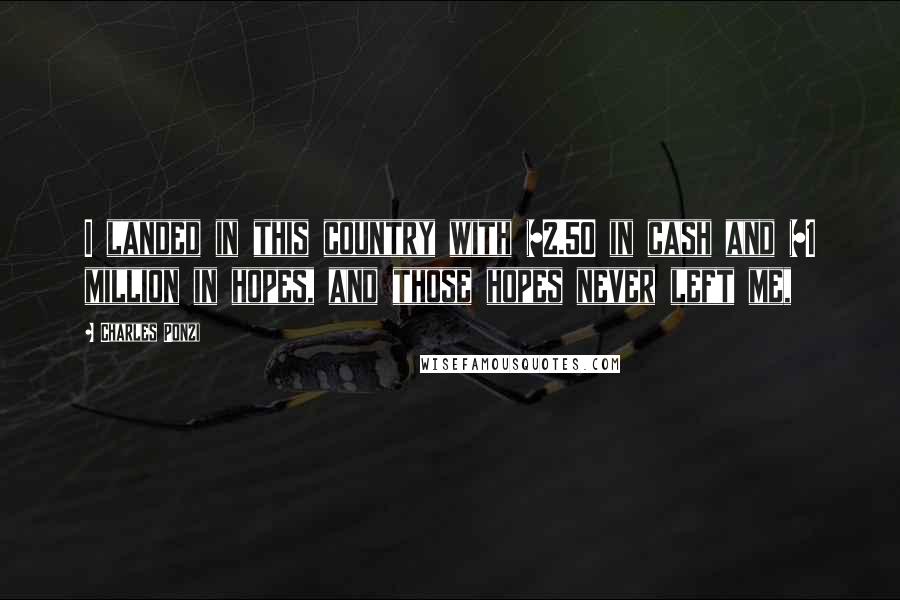 Charles Ponzi Quotes: I landed in this country with $2.50 in cash and $1 million in hopes, and those hopes never left me,