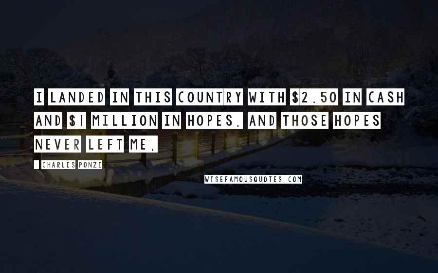 Charles Ponzi Quotes: I landed in this country with $2.50 in cash and $1 million in hopes, and those hopes never left me,