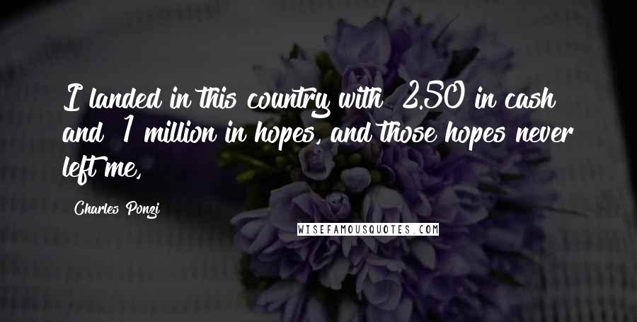 Charles Ponzi Quotes: I landed in this country with $2.50 in cash and $1 million in hopes, and those hopes never left me,
