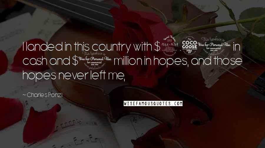 Charles Ponzi Quotes: I landed in this country with $2.50 in cash and $1 million in hopes, and those hopes never left me,