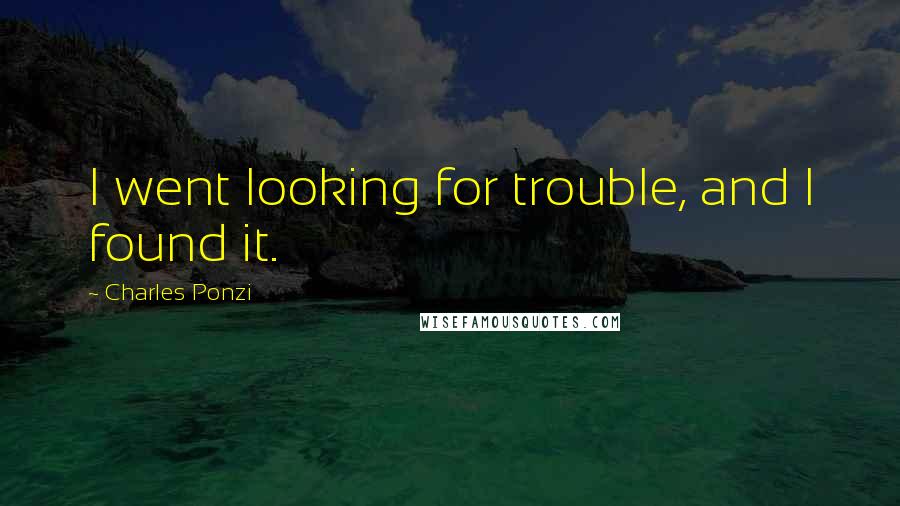 Charles Ponzi Quotes: I went looking for trouble, and I found it.