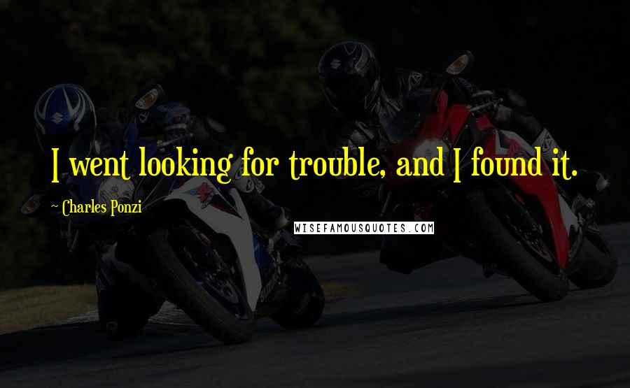 Charles Ponzi Quotes: I went looking for trouble, and I found it.