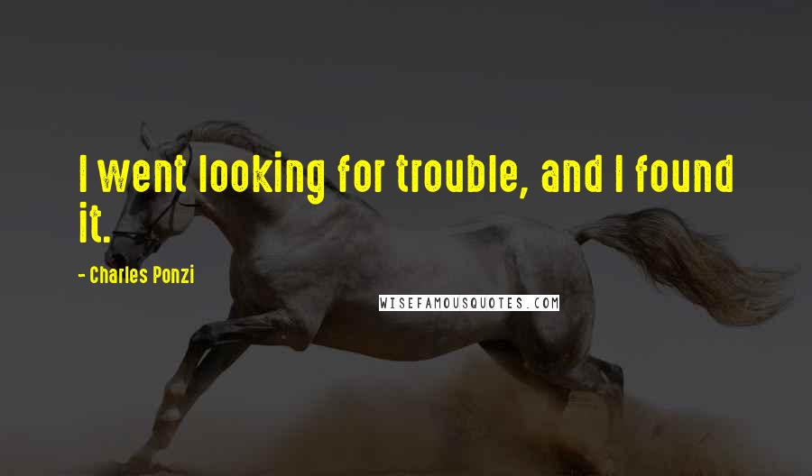 Charles Ponzi Quotes: I went looking for trouble, and I found it.